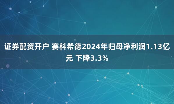 证券配资开户 赛科希德2024年归母净利润1.13亿元 下降3.3%