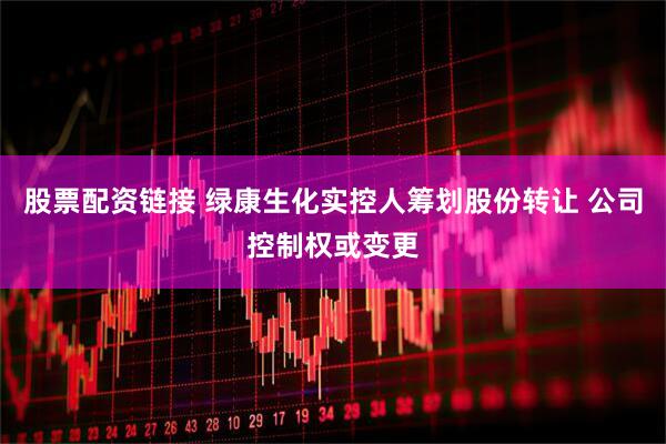 股票配资链接 绿康生化实控人筹划股份转让 公司控制权或变更