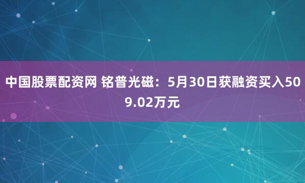 中国股票配资网 铭普光磁：5月30日获融资买入509.02万元