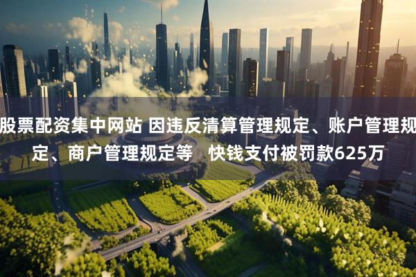 股票配资集中网站 因违反清算管理规定、账户管理规定、商户管理规定等   快钱支付被罚款625万
