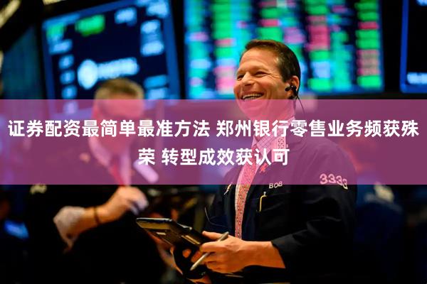 证券配资最简单最准方法 郑州银行零售业务频获殊荣 转型成效获认可