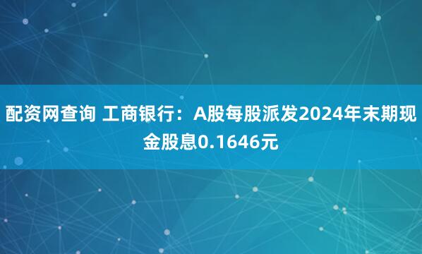 配资网查询 工商银行：A股每股派发2024年末期现金股息0.1646元