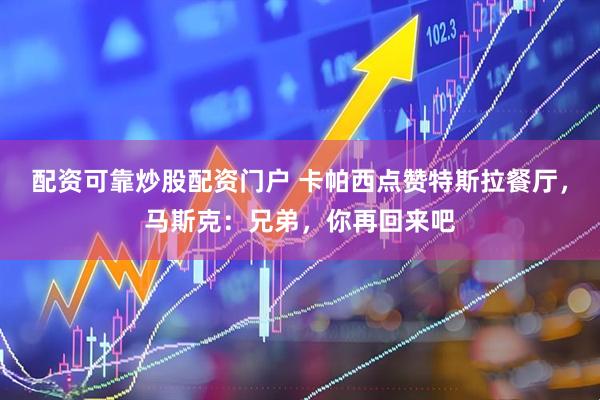 配资可靠炒股配资门户 卡帕西点赞特斯拉餐厅，马斯克：兄弟，你再回来吧