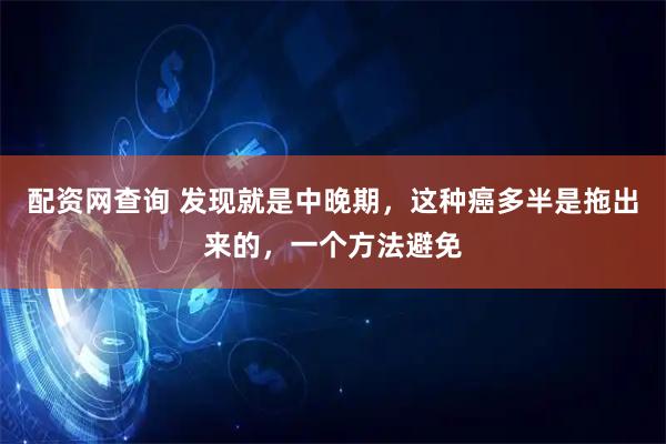 配资网查询 发现就是中晚期，这种癌多半是拖出来的，一个方法避免