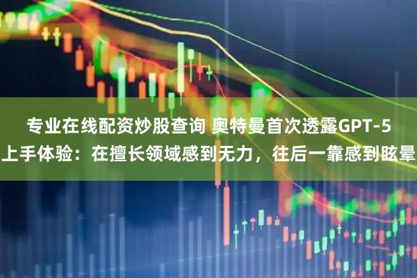 专业在线配资炒股查询 奥特曼首次透露GPT-5上手体验：在擅长领域感到无力，往后一靠感到眩晕