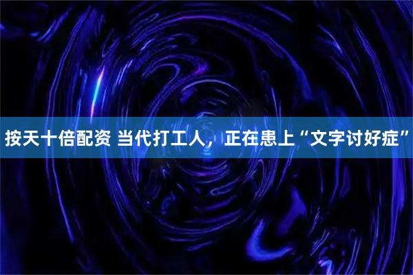 按天十倍配资 当代打工人，正在患上“文字讨好症”