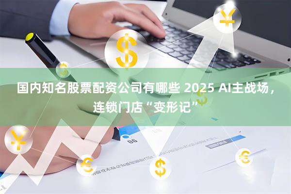 国内知名股票配资公司有哪些 2025 AI主战场，连锁门店“变形记”