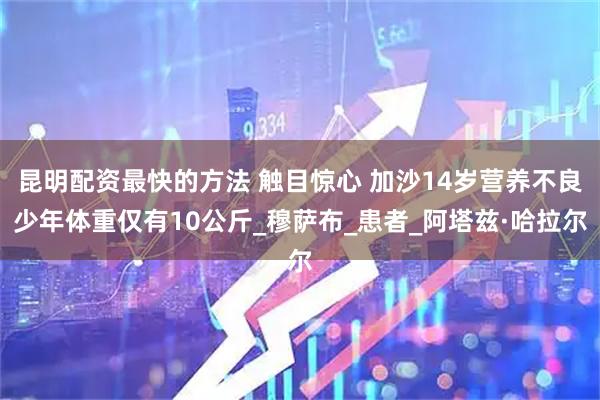 昆明配资最快的方法 触目惊心 加沙14岁营养不良少年体重仅有10公斤_穆萨布_患者_阿塔兹·哈拉尔