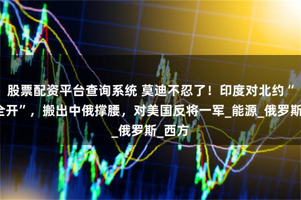 股票配资平台查询系统 莫迪不忍了！印度对北约“火力全开”，搬出中俄撑腰，对美国反将一军_能源_俄罗斯_西方