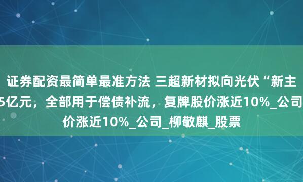 证券配资最简单最准方法 三超新材拟向光伏“新主”定增募资2.5亿元，全部用于偿债补流，复牌股价涨近10%_公司_柳敬麒_股票