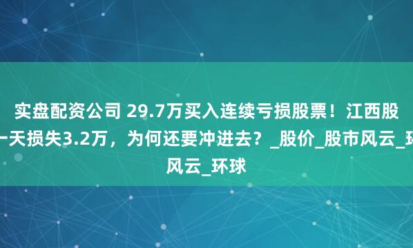 实盘配资公司 29.7万买入连续亏损股票！江西股民一天损失3.2万，为何还要冲进去？_股价_股市风云_环球