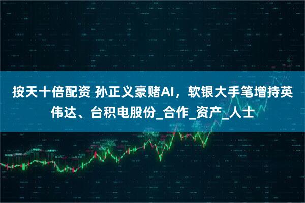 按天十倍配资 孙正义豪赌AI，软银大手笔增持英伟达、台积电股份_合作_资产_人士