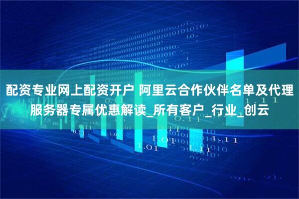 配资专业网上配资开户 阿里云合作伙伴名单及代理服务器专属优惠解读_所有客户_行业_创云