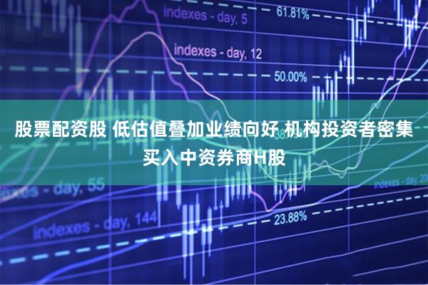 股票配资股 低估值叠加业绩向好 机构投资者密集买入中资券商H股