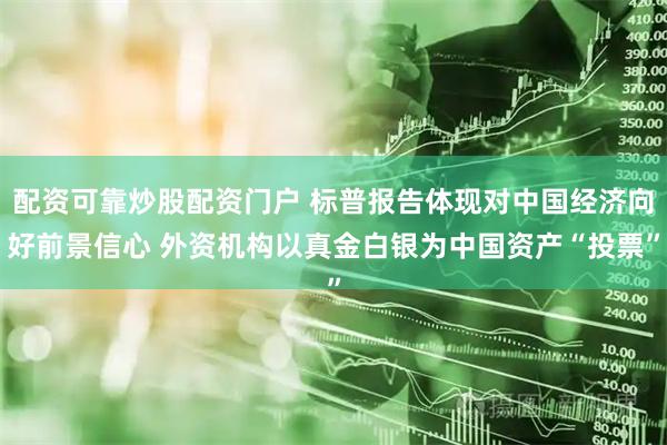 配资可靠炒股配资门户 标普报告体现对中国经济向好前景信心 外资机构以真金白银为中国资产“投票”