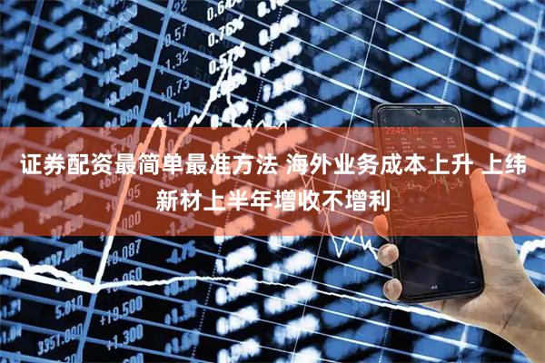 证券配资最简单最准方法 海外业务成本上升 上纬新材上半年增收不增利