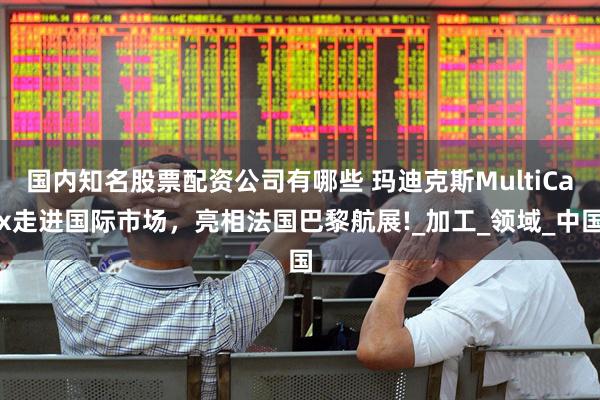 国内知名股票配资公司有哪些 玛迪克斯MultiCax走进国际市场，亮相法国巴黎航展!_加工_领域_中国