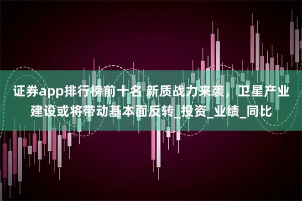 证券app排行榜前十名 新质战力来袭，卫星产业建设或将带动基本面反转_投资_业绩_同比
