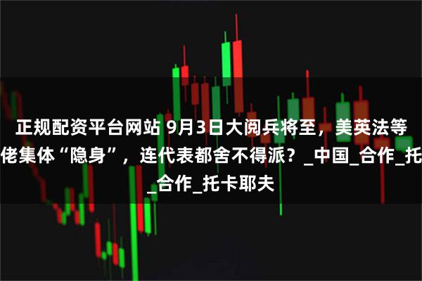 正规配资平台网站 9月3日大阅兵将至，美英法等西方大佬集体“隐身”，连代表都舍不得派？_中国_合作_托卡耶夫