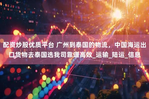 配资炒股优质平台 广州到泰国的物流，中国海运出口货物去泰国选我司靠谱高效_运输_陆运_信息